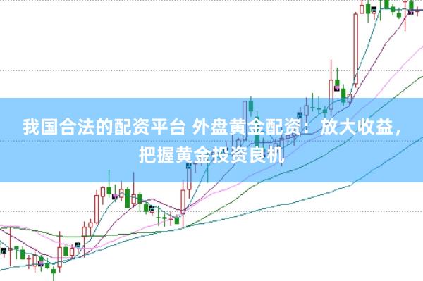 我国合法的配资平台 外盘黄金配资：放大收益，把握黄金投资良机