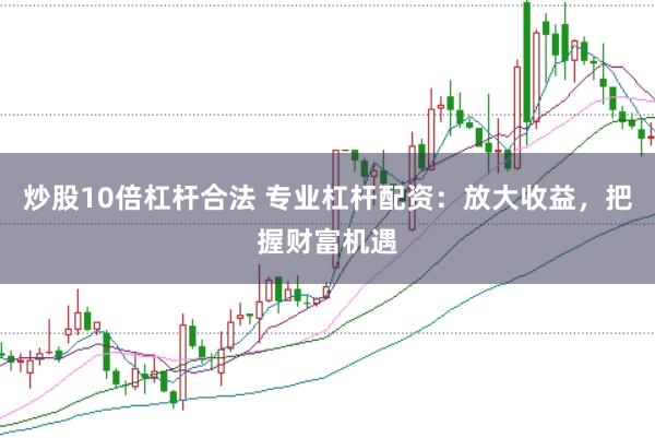炒股10倍杠杆合法 专业杠杆配资：放大收益，把握财富机遇