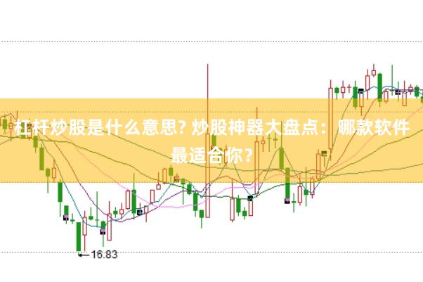 杠杆炒股是什么意思? 炒股神器大盘点：哪款软件最适合你？