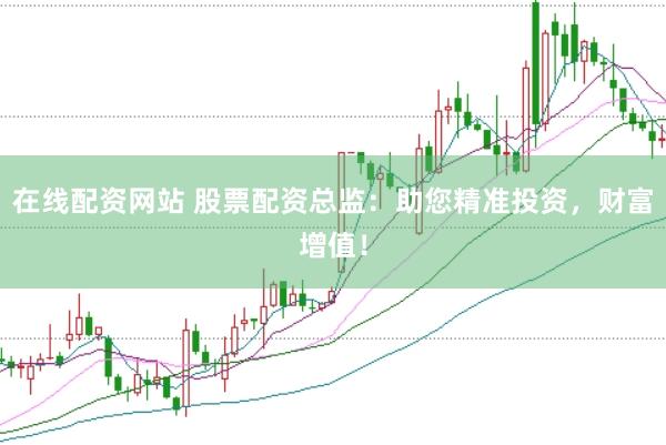 在线配资网站 股票配资总监：助您精准投资，财富增值！