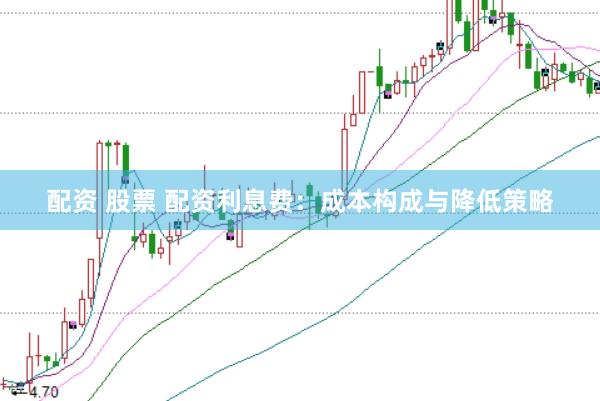 配资 股票 配资利息费：成本构成与降低策略