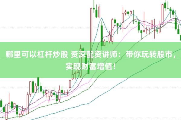 哪里可以杠杆炒股 资深配资讲师：带你玩转股市，实现财富增值！