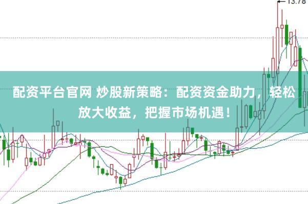 配资平台官网 炒股新策略：配资资金助力，轻松放大收益，把握市场机遇！
