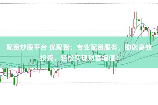 配资炒股平台 优配资：专业配资服务，助您高效投资，轻松实现财富增值！
