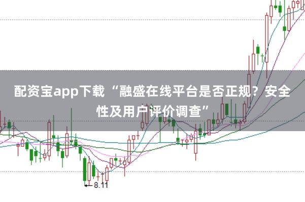 配资宝app下载 “融盛在线平台是否正规？安全性及用户评价调查”