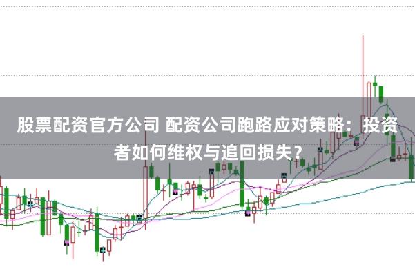 股票配资官方公司 配资公司跑路应对策略：投资者如何维权与追回损失？