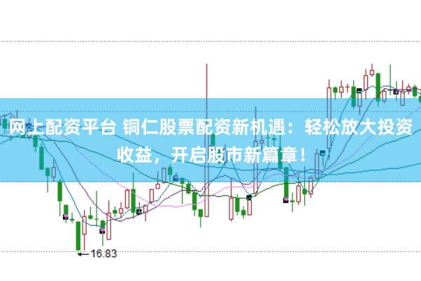 网上配资平台 铜仁股票配资新机遇：轻松放大投资收益，开启股市新篇章！