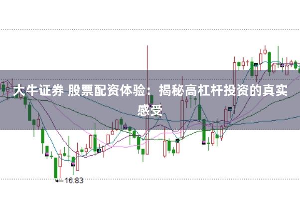 大牛证券 股票配资体验：揭秘高杠杆投资的真实感受
