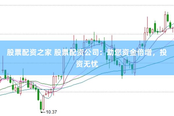 股票配资之家 股票配资公司：助您资金倍增，投资无忧