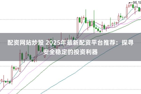 配资网站炒股 2025年最新配资平台推荐：探寻安全稳定的投资利器