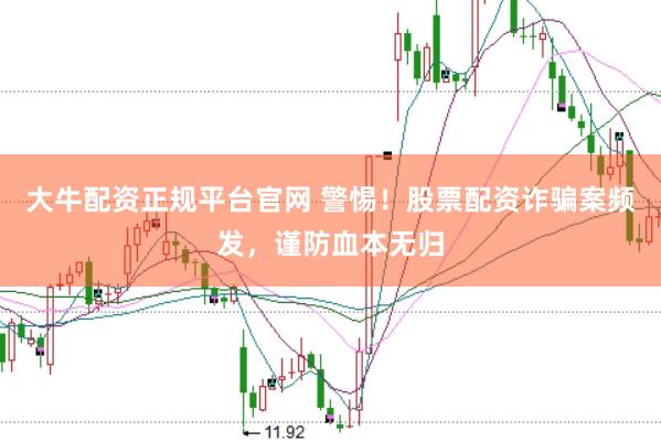 大牛配资正规平台官网 警惕！股票配资诈骗案频发，谨防血本无归