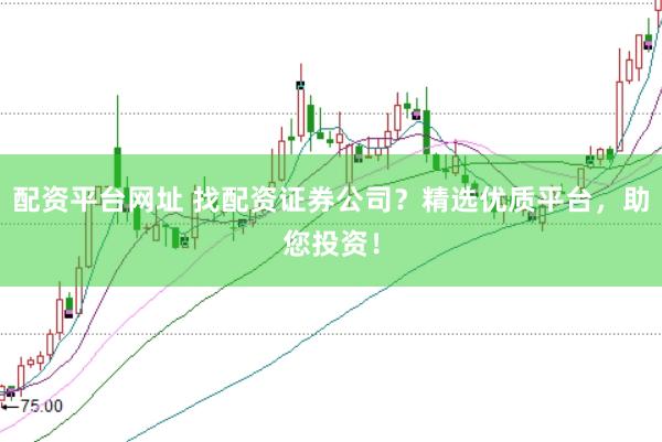 配资平台网址 找配资证券公司？精选优质平台，助您投资！