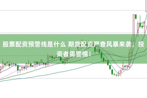 股票配资预警线是什么 期货配资严查风暴来袭，投资者需警惕！