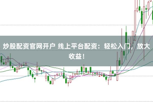 炒股配资官网开户 线上平台配资：轻松入门，放大收益！