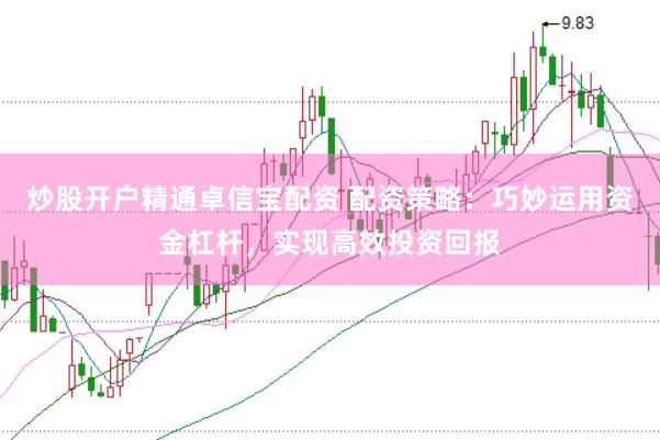 炒股开户精通卓信宝配资 配资策略：巧妙运用资金杠杆，实现高效投资回报
