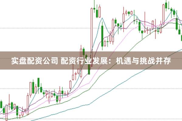 实盘配资公司 配资行业发展：机遇与挑战并存