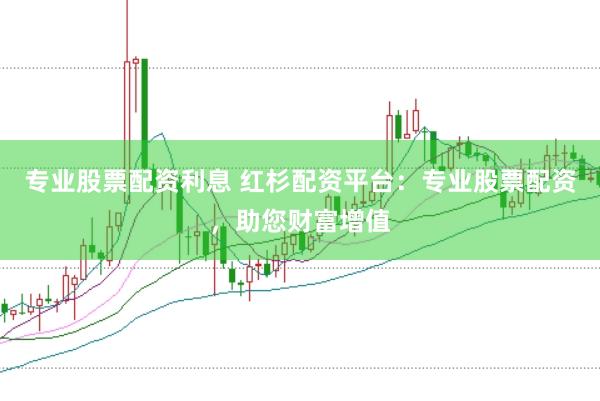 专业股票配资利息 红杉配资平台：专业股票配资，助您财富增值