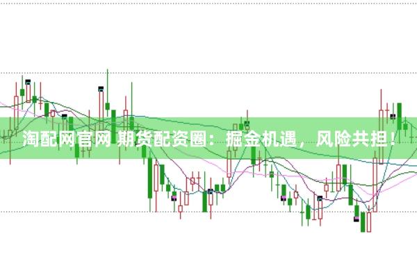 淘配网官网 期货配资圈：掘金机遇，风险共担！