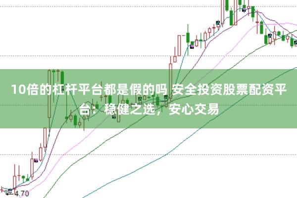 10倍的杠杆平台都是假的吗 安全投资股票配资平台：稳健之选，安心交易