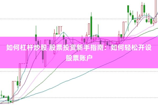 如何杠杆炒股 股票投资新手指南：如何轻松开设股票账户