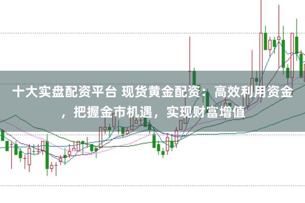 十大实盘配资平台 现货黄金配资：高效利用资金，把握金市机遇，实现财富增值