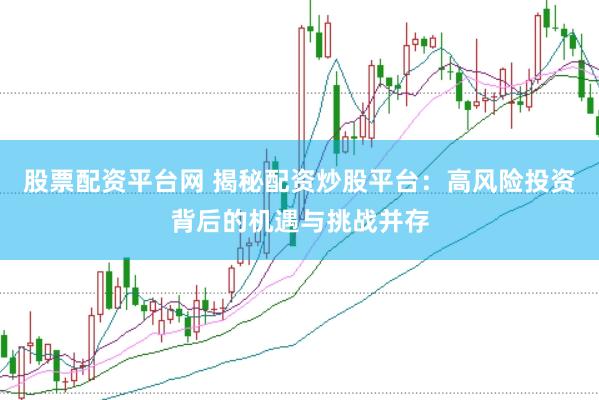 股票配资平台网 揭秘配资炒股平台：高风险投资背后的机遇与挑战并存