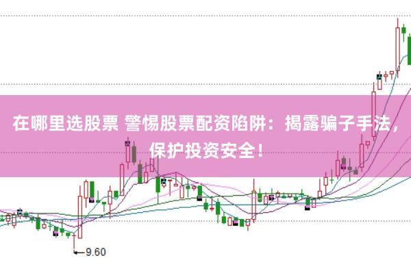 在哪里选股票 警惕股票配资陷阱：揭露骗子手法，保护投资安全！