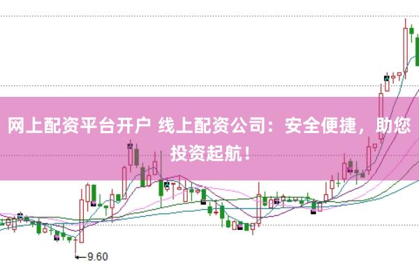 网上配资平台开户 线上配资公司：安全便捷，助您投资起航！