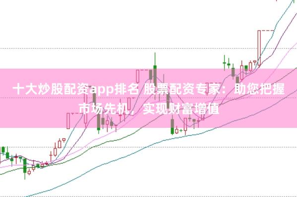 十大炒股配资app排名 股票配资专家：助您把握市场先机，实现财富增值