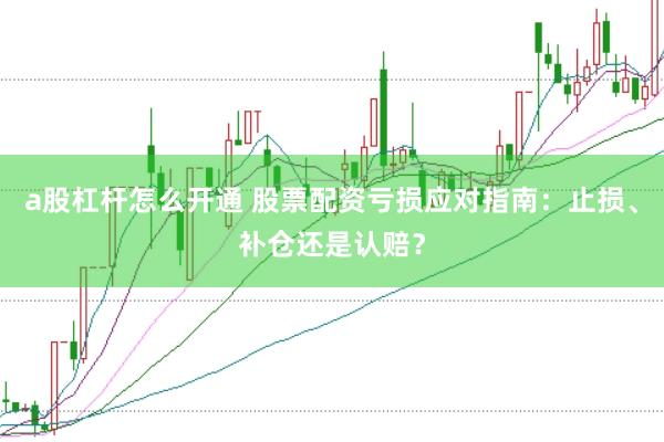 a股杠杆怎么开通 股票配资亏损应对指南：止损、补仓还是认赔？
