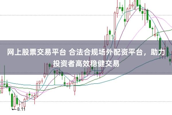 网上股票交易平台 合法合规场外配资平台，助力投资者高效稳健交易