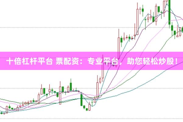 十倍杠杆平台 票配资：专业平台，助您轻松炒股！