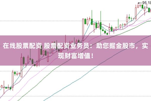 在线股票配资 股票配资业务员：助您掘金股市，实现财富增值！