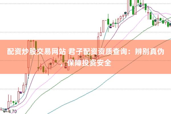 配资炒股交易网站 君子配资资质查询：辨别真伪，保障投资安全