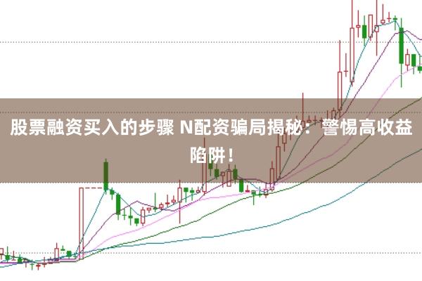股票融资买入的步骤 N配资骗局揭秘：警惕高收益陷阱！