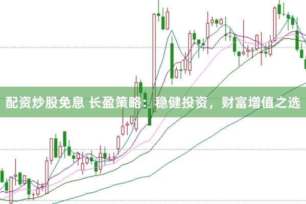配资炒股免息 长盈策略：稳健投资，财富增值之选