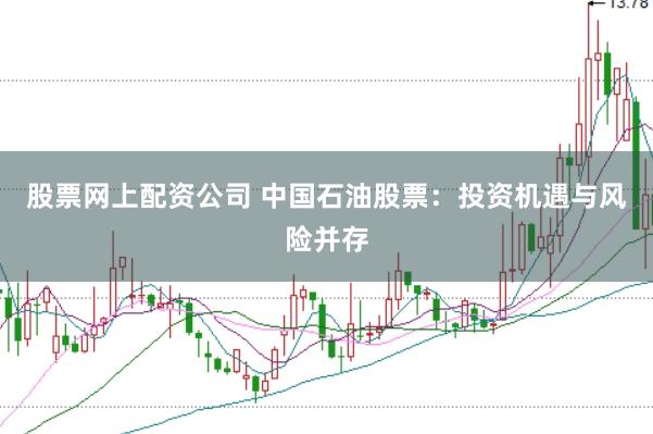 股票网上配资公司 中国石油股票：投资机遇与风险并存