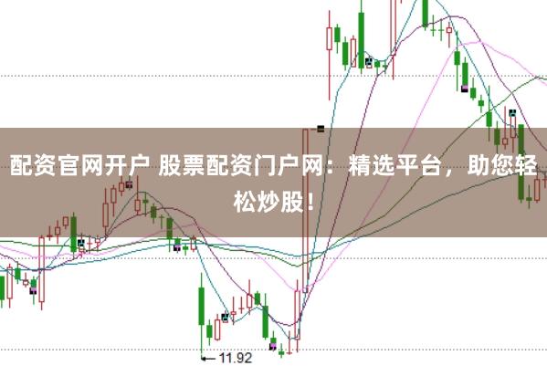 配资官网开户 股票配资门户网：精选平台，助您轻松炒股！