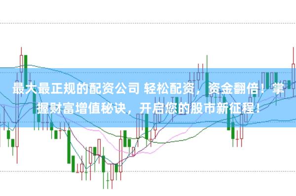 最大最正规的配资公司 轻松配资，资金翻倍！掌握财富增值秘诀，开启您的股市新征程！