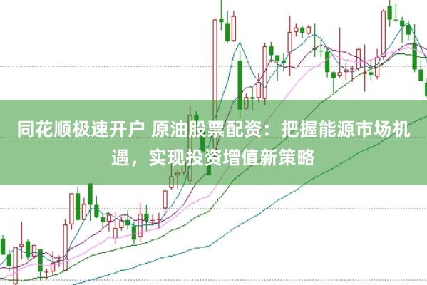 同花顺极速开户 原油股票配资：把握能源市场机遇，实现投资增值新策略