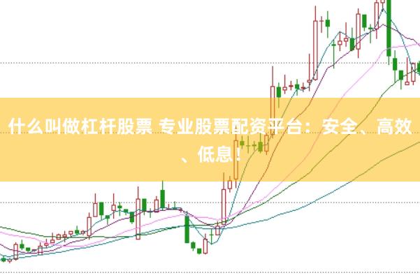 什么叫做杠杆股票 专业股票配资平台：安全、高效、低息！