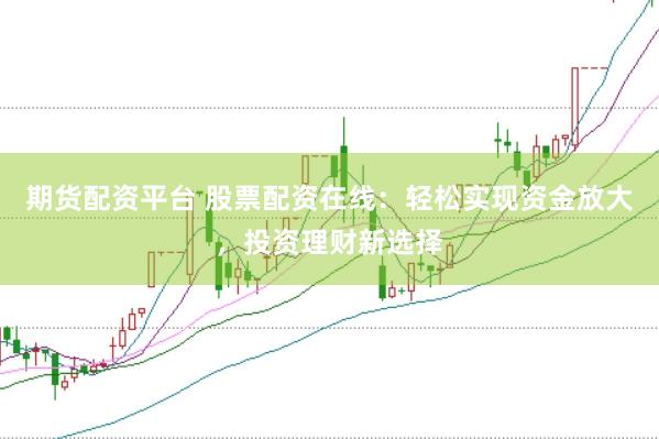 期货配资平台 股票配资在线:轻松实现资金放大,投资理财新选择
