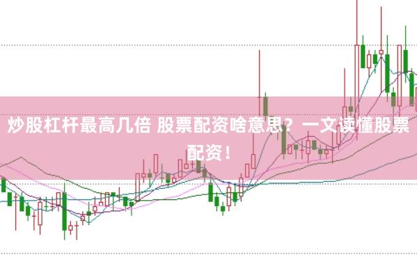 炒股杠杆最高几倍 股票配资啥意思?一文读懂股票配资!