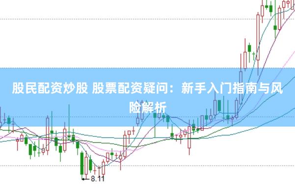 股民配资炒股 股票配资疑问：新手入门指南与风险解析