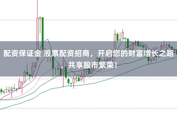 配资保证金 股票配资招商，开启您的财富增长之路，共享股市繁荣！