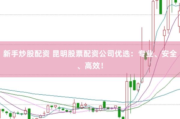 新手炒股配资 昆明股票配资公司优选:专业、安全、高效!