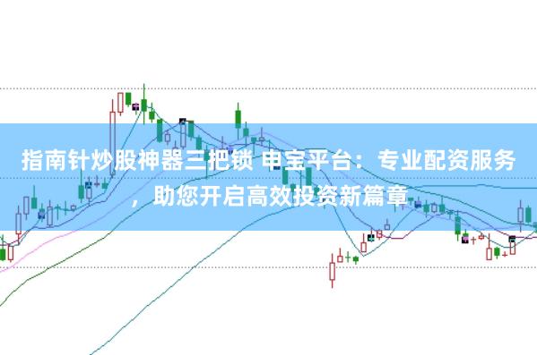 指南针炒股神器三把锁 申宝平台:专业配资服务,助您开启高效投资新篇章