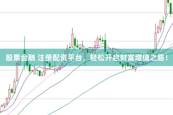 股票金融 注册配资平台,轻松开启财富增值之路!