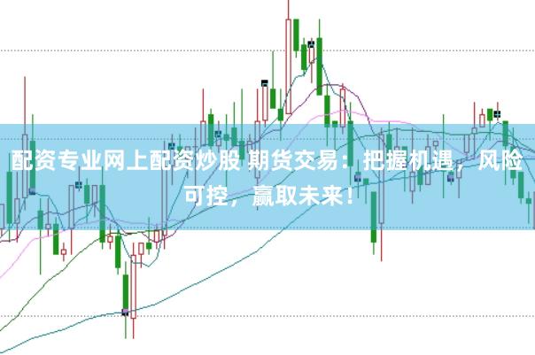 配资专业网上配资炒股 期货交易:把握机遇,风险可控,赢取未来!