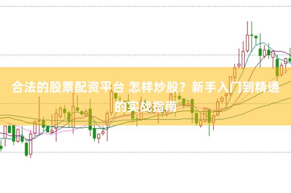 合法的股票配资平台 怎样炒股?新手入门到精通的实战指南